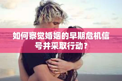 如何察觉婚姻的早期危机信号并采取行动？