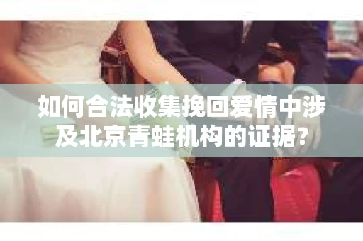 如何合法收集挽回爱情中涉及北京青蛙机构的证据？