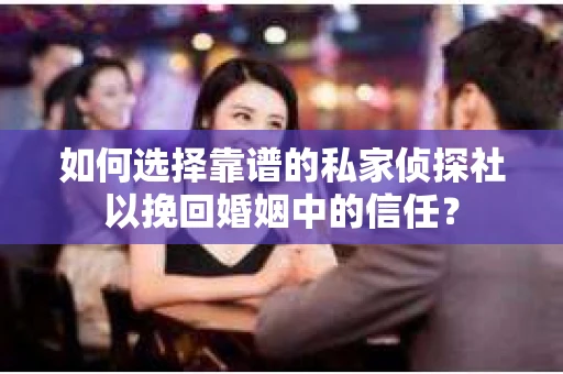 如何选择靠谱的私家侦探社以挽回婚姻中的信任? 如何选择靠谱的私家侦探社以挽回婚姻中的信任?