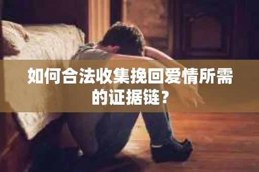 如何合法收集挽回爱情所需的证据链？