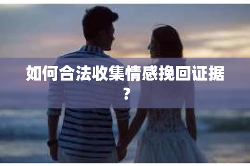 如何合法收集情感挽回证据？