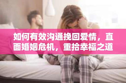 如何有效沟通挽回爱情，直面婚姻危机，重拾幸福之道