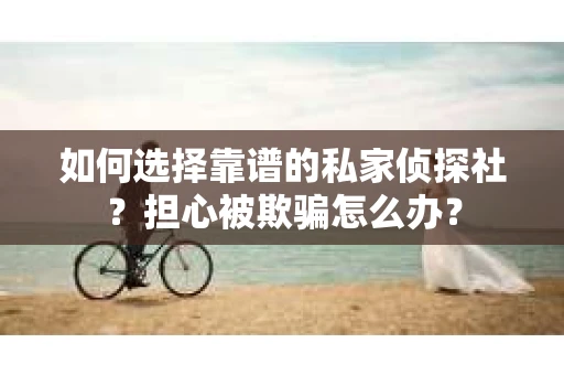 如何选择靠谱的私家侦探社？担心被欺骗怎么办？
