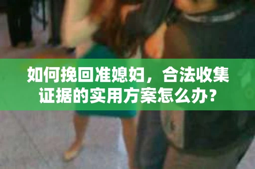 如何挽回准媳妇，合法收集证据的实用方案怎么办？