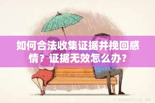 如何合法收集证据并挽回感情？证据无效怎么办？