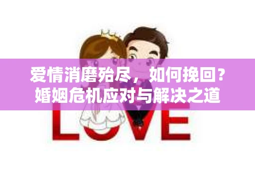 爱情消磨殆尽，如何挽回？婚姻危机应对与解决之道