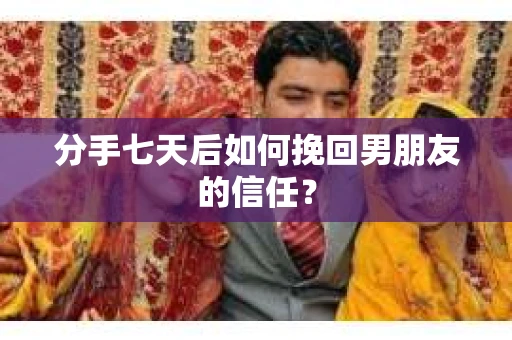 分手七天后如何挽回男朋友的信任？