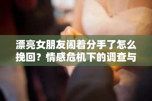 漂亮女朋友闹着分手了怎么挽回？情感危机下的调查与应对策略