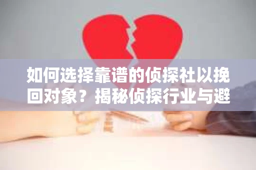 如何选择靠谱的侦探社以挽回对象?揭秘侦探行业与避坑指南 如何选择靠谱的侦探社以挽回对象?揭秘侦探行业与避坑指南