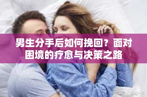 男生分手后如何挽回?面对困境的疗愈与决策之路 男生分手后如何挽回?面对困境的疗愈与决策之路