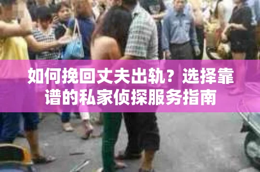 如何挽回丈夫出轨？选择靠谱的私家侦探服务指南