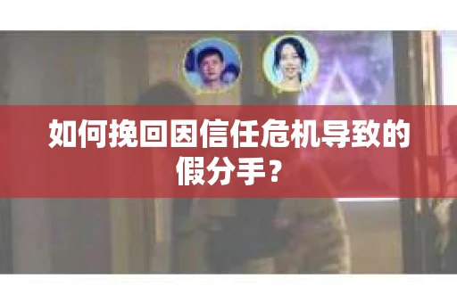 如何挽回因信任危机导致的假分手？