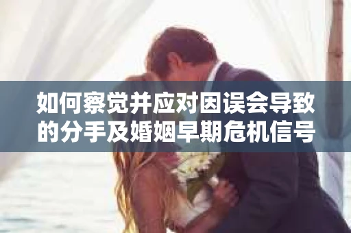 如何察觉并应对因误会导致的分手及婚姻早期危机信号? 如何察觉并应对因误会导致的分手及婚姻早期危机信号?
