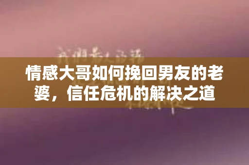 情感大哥如何挽回男友的老婆,信任危机的解决之道 情感大哥如何挽回男友的老婆,信任危机的解决之道