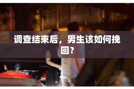 调查结束后,男生该如何挽回? 调查结束后,男生该如何挽回?