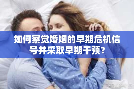 如何察觉婚姻的早期危机信号并采取早期干预? 如何察觉婚姻的早期危机信号并采取早期干预?