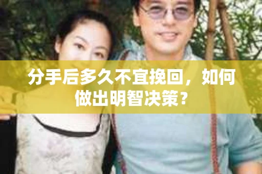 分手后多久不宜挽回,如何做出明智决策? 分手后多久不宜挽回,如何做出明智决策?