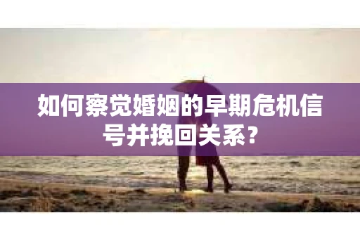 如何察觉婚姻的早期危机信号并挽回关系? 如何察觉婚姻的早期危机信号并挽回关系?