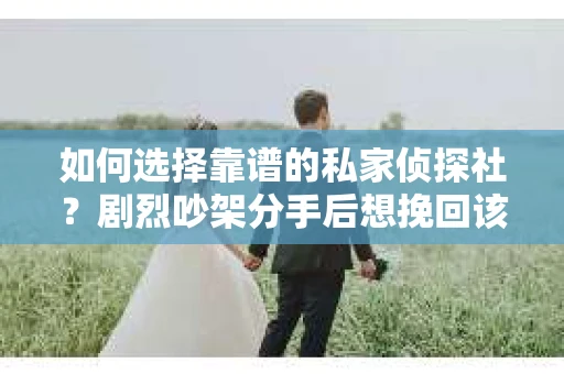 如何选择靠谱的私家侦探社?剧烈吵架分手后想挽回该怎么做? 如何选择靠谱的私家侦探社?剧烈吵架分手后想挽回该怎么做?