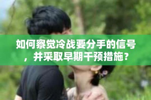 如何察觉冷战要分手的信号，并采取早期干预措施？