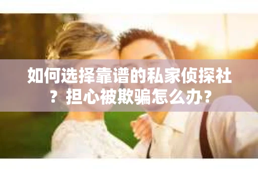 如何选择靠谱的私家侦探社?担心被欺骗怎么办? 如何选择靠谱的私家侦探社?担心被欺骗怎么办?