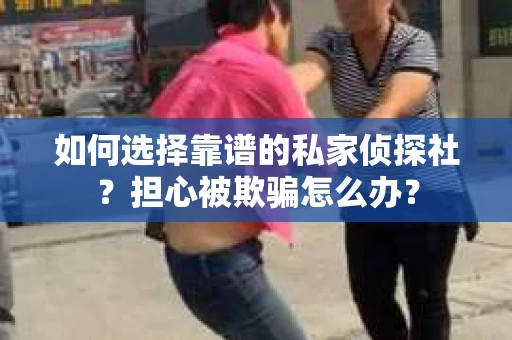 如何选择靠谱的私家侦探社？担心被欺骗怎么办？