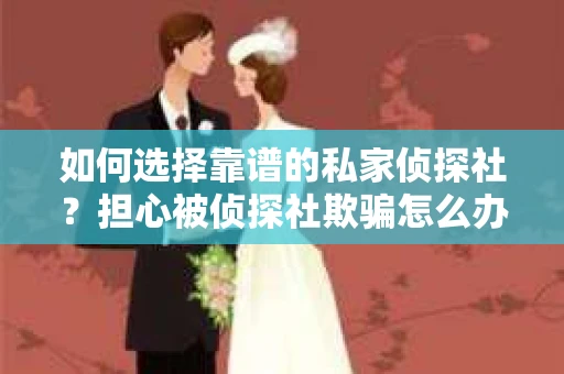 如何选择靠谱的私家侦探社？担心被侦探社欺骗怎么办？