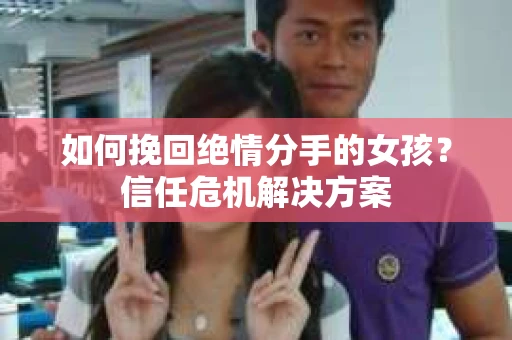 如何挽回绝情分手的女孩？信任危机解决方案