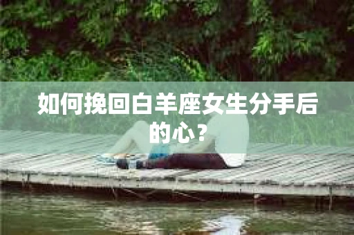 如何挽回白羊座女生分手后的心？