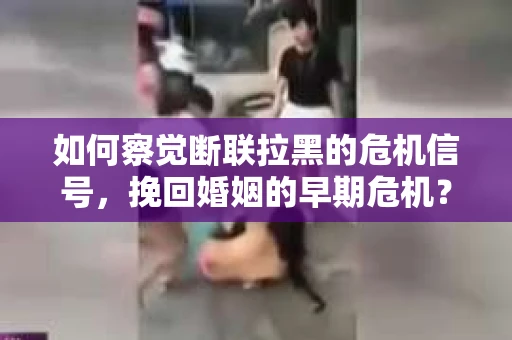 如何察觉断联拉黑的危机信号,挽回婚姻的早期危机? 如何察觉断联拉黑的危机信号,挽回婚姻的早期危机?
