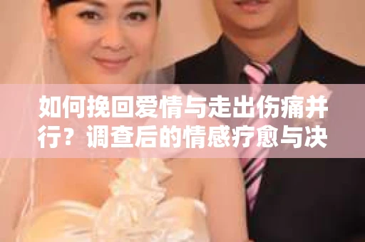 如何挽回爱情与走出伤痛并行？调查后的情感疗愈与决策指南
