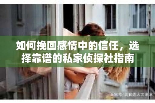 如何挽回感情中的信任,选择靠谱的私家侦探社指南 如何挽回感情中的信任,选择靠谱的私家侦探社指南