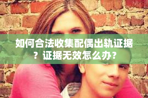 如何合法收集配偶出轨证据?证据无效怎么办? 如何合法收集配偶出轨证据?证据无效怎么办?