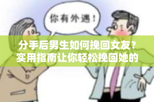 分手后男生如何挽回女友?实用指南让你轻松挽回她的心 分手后男生如何挽回女友?实用指南让你轻松挽回她的心
