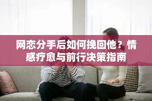 网恋分手后如何挽回他？情感疗愈与前行决策指南