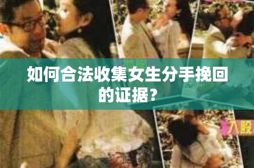 如何合法收集女生分手挽回的证据？