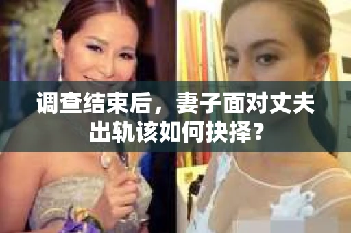 调查结束后,妻子面对丈夫出轨该如何抉择? 调查结束后,妻子面对丈夫出轨该如何抉择?