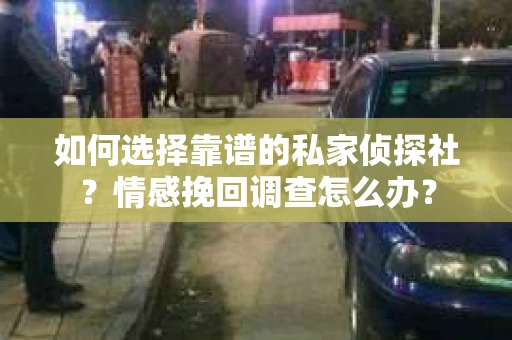 如何选择靠谱的私家侦探社？情感挽回调查怎么办？