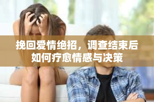 挽回爱情绝招，调查结束后如何疗愈情感与决策