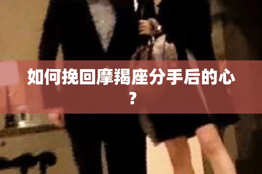 如何挽回摩羯座分手后的心? 如何挽回摩羯座分手后的心?