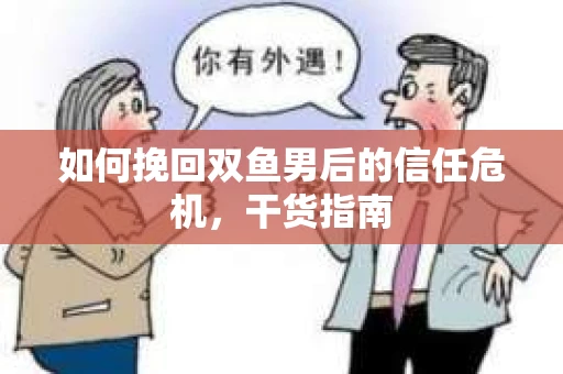 如何挽回双鱼男后的信任危机,干货指南 如何挽回双鱼男后的信任危机,干货指南