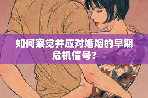 如何察觉并应对婚姻的早期危机信号？
