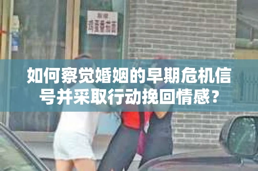 如何察觉婚姻的早期危机信号并采取行动挽回情感? 如何察觉婚姻的早期危机信号并采取行动挽回情感?