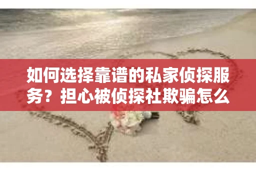 如何选择靠谱的私家侦探服务？担心被侦探社欺骗怎么办？