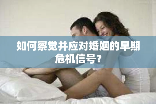 如何察觉并应对婚姻的早期危机信号？
