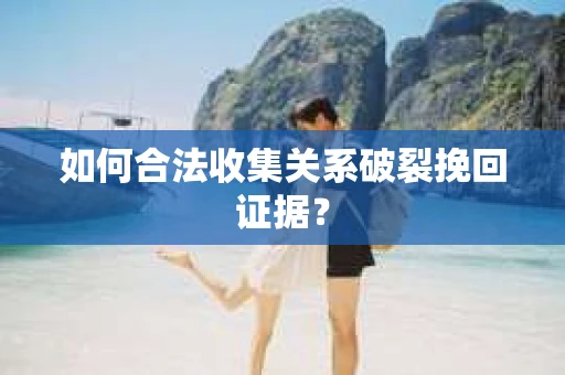 如何合法收集关系破裂挽回证据？
