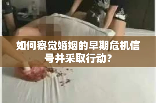 如何察觉婚姻的早期危机信号并采取行动？