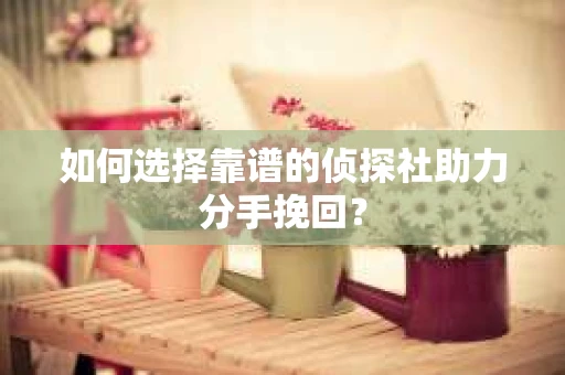 如何选择靠谱的侦探社助力分手挽回? 如何选择靠谱的侦探社助力分手挽回?
