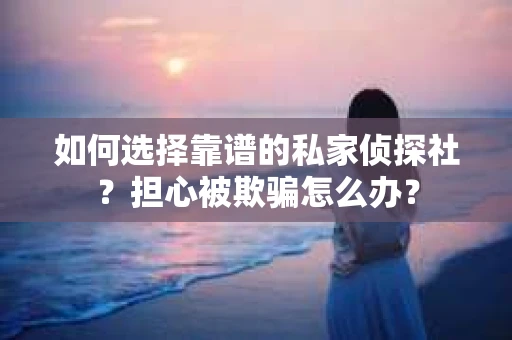 如何选择靠谱的私家侦探社?担心被欺骗怎么办? 如何选择靠谱的私家侦探社?担心被欺骗怎么办?