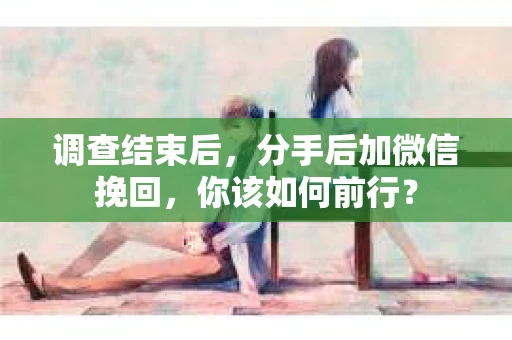 调查结束后,分手后加微信挽回,你该如何前行? 调查结束后,分手后加微信挽回,你该如何前行?